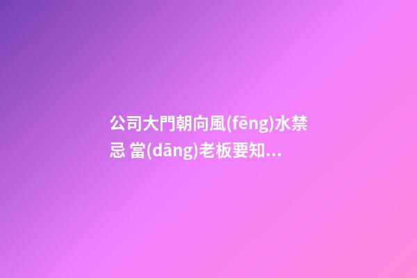 公司大門朝向風(fēng)水禁忌 當(dāng)老板要知道的鐵知識(shí)